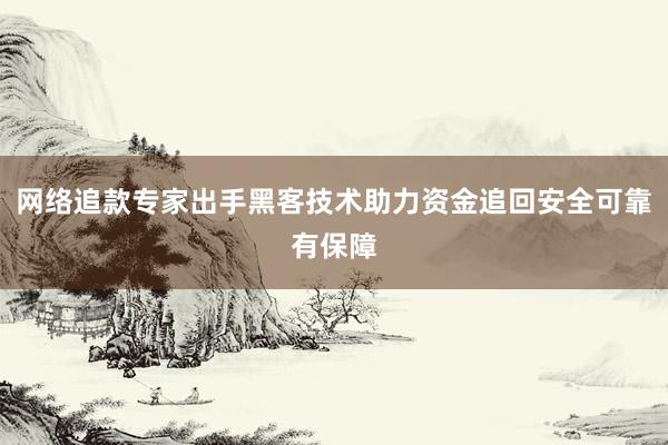 网络追款专家出手黑客技术助力资金追回安全可靠有保障